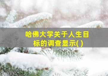 哈佛大学关于人生目标的调查显示( )